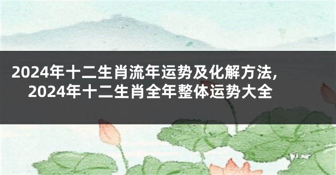 2024年十二生肖流年运势及化解方法,2024年十二生肖全年整体运势大全