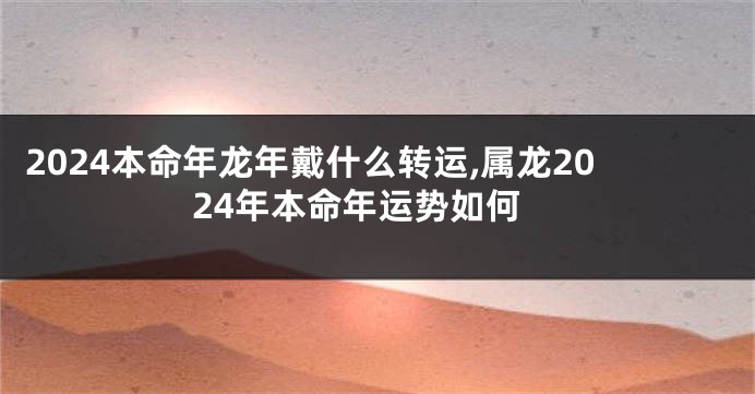 2024本命年龙年戴什么转运,属龙2024年本命年运势如何