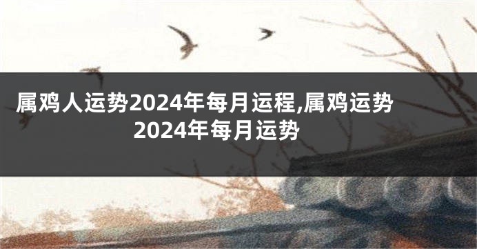 属鸡人运势2024年每月运程,属鸡运势2024年每月运势