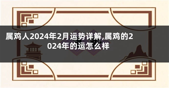 属鸡人2024年2月运势详解,属鸡的2024年的运怎么样