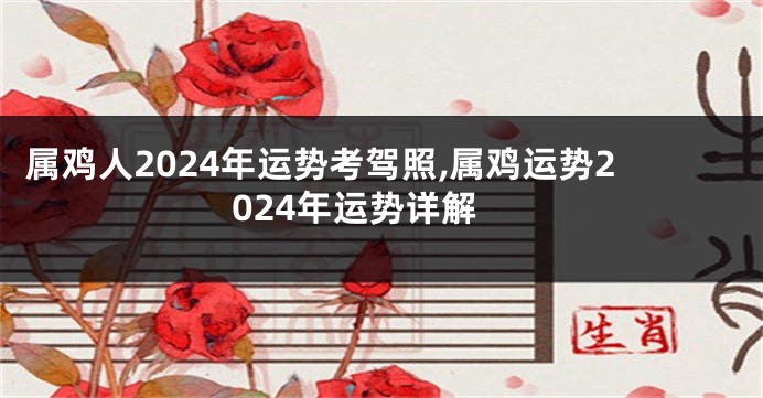 属鸡人2024年运势考驾照,属鸡运势2024年运势详解