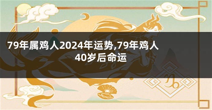 79年属鸡人2024年运势,79年鸡人40岁后命运