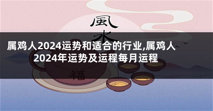 属鸡人2024运势和适合的行业,属鸡人2024年运势及运程每月运程