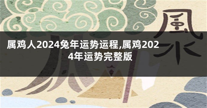 属鸡人2024兔年运势运程,属鸡2024年运势完整版