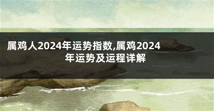 属鸡人2024年运势指数,属鸡2024年运势及运程详解