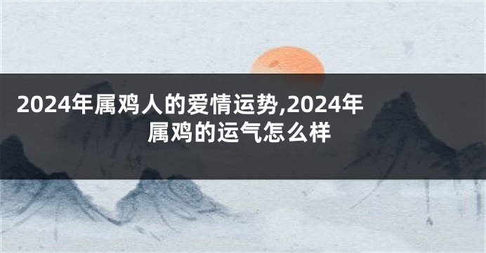 2024年属鸡人的爱情运势,2024年属鸡的运气怎么样