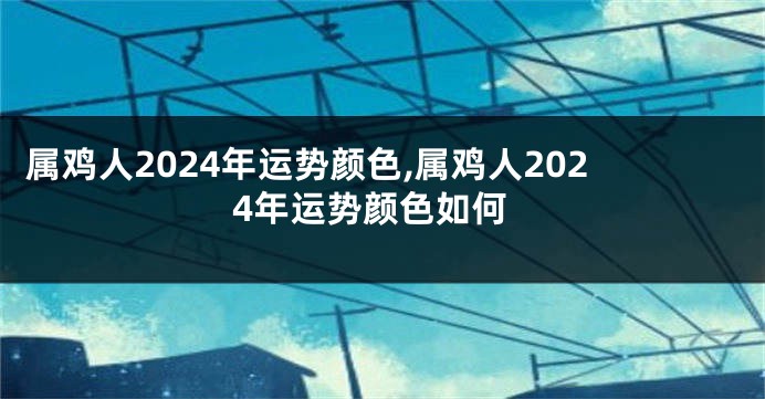 属鸡人2024年运势颜色,属鸡人2024年运势颜色如何