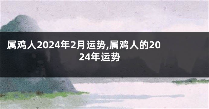 属鸡人2024年2月运势,属鸡人的2024年运势