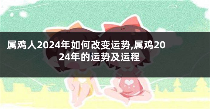 属鸡人2024年如何改变运势,属鸡2024年的运势及运程