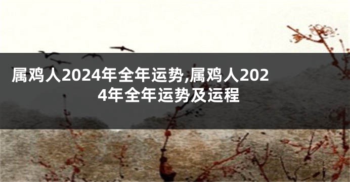 属鸡人2024年全年运势,属鸡人2024年全年运势及运程