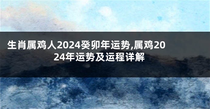 生肖属鸡人2024癸卯年运势,属鸡2024年运势及运程详解