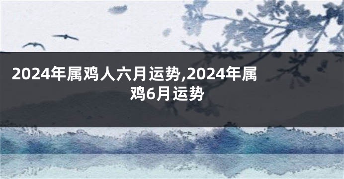 2024年属鸡人六月运势,2024年属鸡6月运势