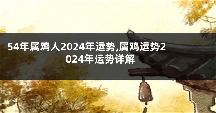 54年属鸡人2024年运势,属鸡运势2024年运势详解