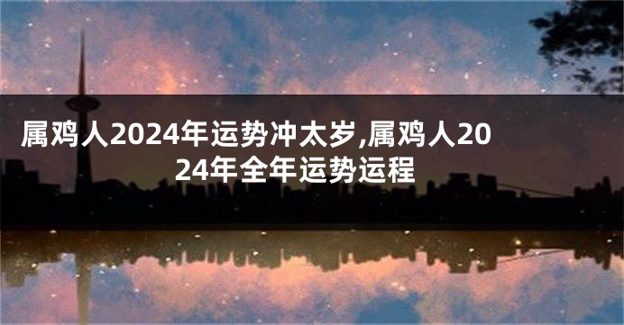 属鸡人2024年运势冲太岁,属鸡人2024年全年运势运程