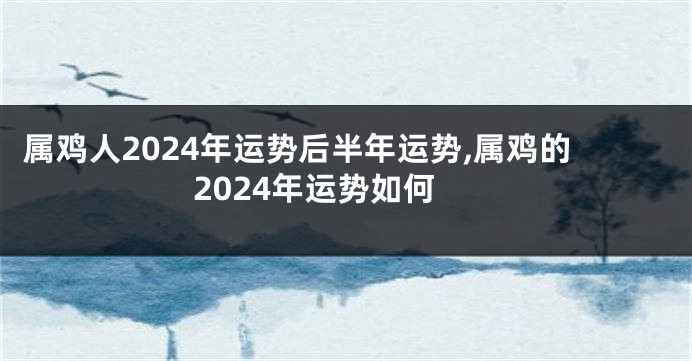 属鸡人2024年运势后半年运势,属鸡的2024年运势如何