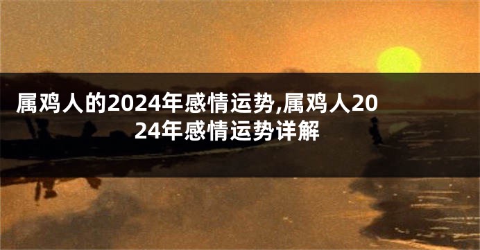 属鸡人的2024年感情运势,属鸡人2024年感情运势详解