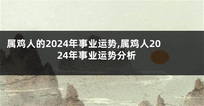 属鸡人的2024年事业运势,属鸡人2024年事业运势分析