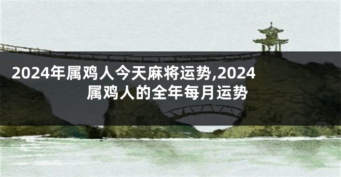 2024年属鸡人今天麻将运势,2024属鸡人的全年每月运势