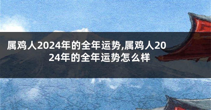 属鸡人2024年的全年运势,属鸡人2024年的全年运势怎么样