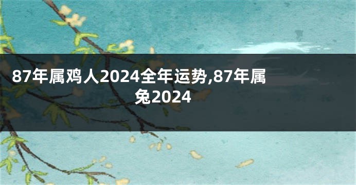 87年属鸡人2024全年运势,87年属兔2024