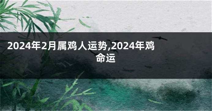 2024年2月属鸡人运势,2024年鸡命运