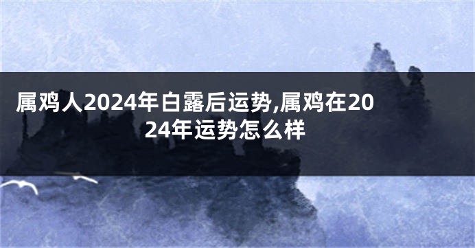 属鸡人2024年白露后运势,属鸡在2024年运势怎么样