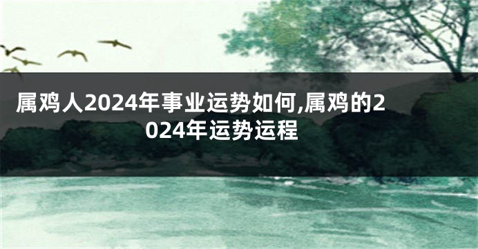 属鸡人2024年事业运势如何,属鸡的2024年运势运程