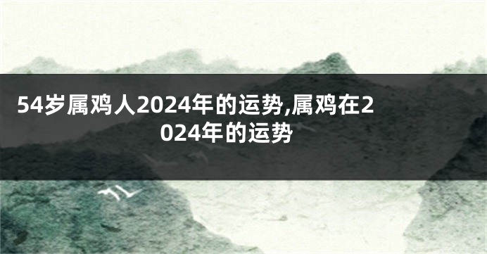 54岁属鸡人2024年的运势,属鸡在2024年的运势