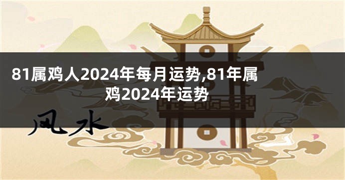 81属鸡人2024年每月运势,81年属鸡2024年运势