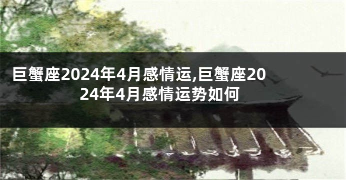 巨蟹座2024年4月感情运,巨蟹座2024年4月感情运势如何