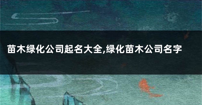 苗木绿化公司起名大全,绿化苗木公司名字