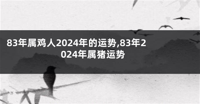 83年属鸡人2024年的运势,83年2024年属猪运势