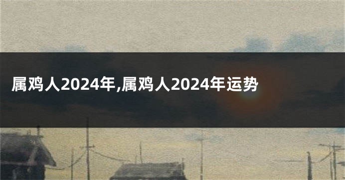 属鸡人2024年,属鸡人2024年运势