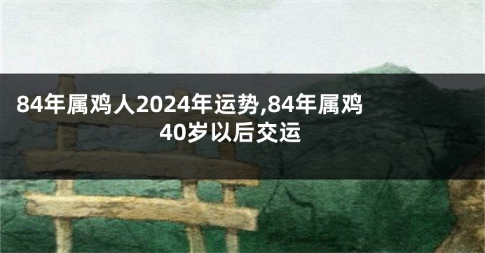 84年属鸡人2024年运势,84年属鸡40岁以后交运