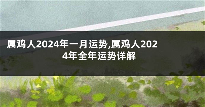 属鸡人2024年一月运势,属鸡人2024年全年运势详解