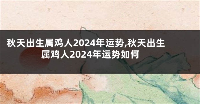 秋天出生属鸡人2024年运势,秋天出生属鸡人2024年运势如何