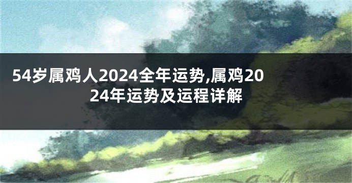 54岁属鸡人2024全年运势,属鸡2024年运势及运程详解