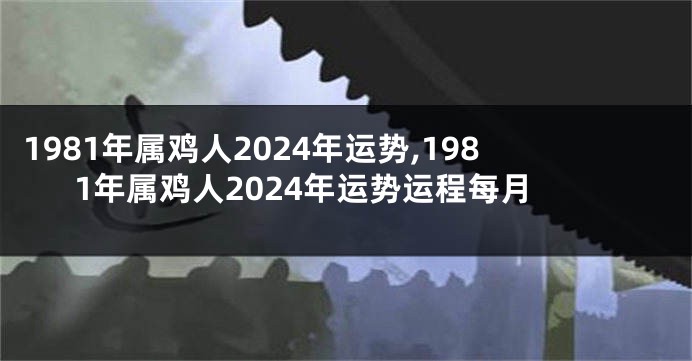 1981年属鸡人2024年运势,1981年属鸡人2024年运势运程每月