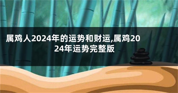 属鸡人2024年的运势和财运,属鸡2024年运势完整版