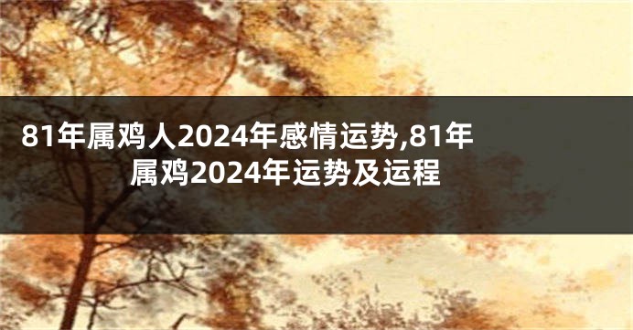 81年属鸡人2024年感情运势,81年属鸡2024年运势及运程