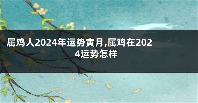 属鸡人2024年运势寅月,属鸡在2024运势怎样