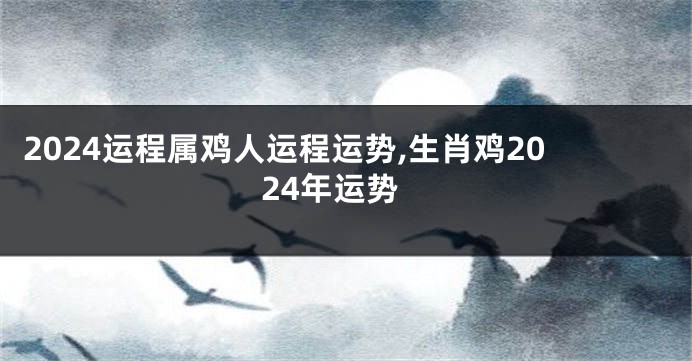 2024运程属鸡人运程运势,生肖鸡2024年运势