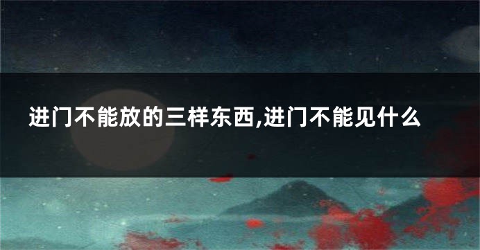 进门不能放的三样东西,进门不能见什么