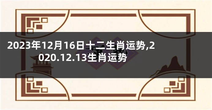 2023年12月16日十二生肖运势,2020.12.13生肖运势