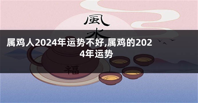 属鸡人2024年运势不好,属鸡的2024年运势