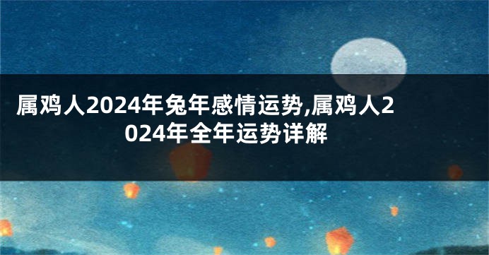 属鸡人2024年兔年感情运势,属鸡人2024年全年运势详解