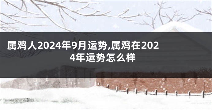 属鸡人2024年9月运势,属鸡在2024年运势怎么样