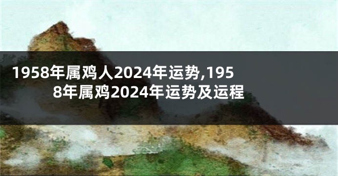 1958年属鸡人2024年运势,1958年属鸡2024年运势及运程