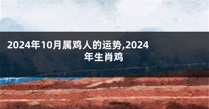 2024年10月属鸡人的运势,2024年生肖鸡