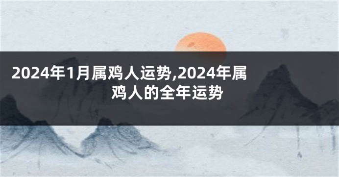 2024年1月属鸡人运势,2024年属鸡人的全年运势